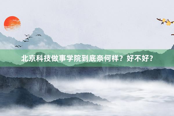 北京科技做事学院到底奈何样？好不好？