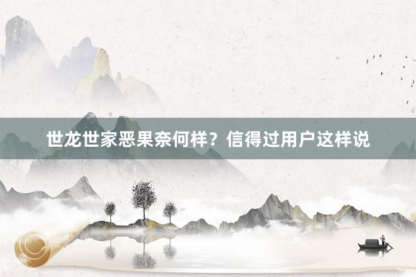世龙世家恶果奈何样？信得过用户这样说