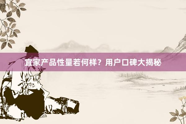 宜家产品性量若何样？用户口碑大揭秘