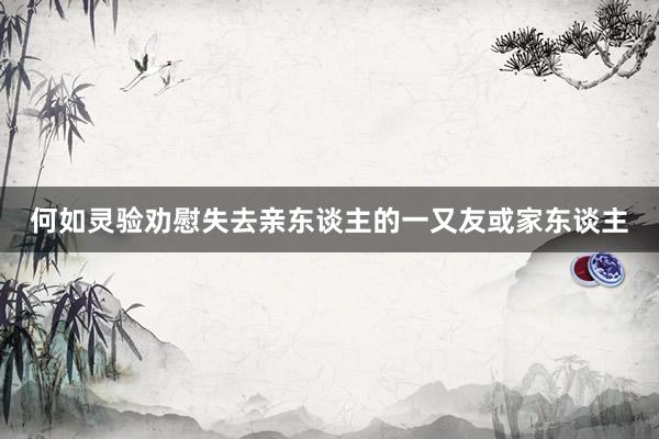 何如灵验劝慰失去亲东谈主的一又友或家东谈主
