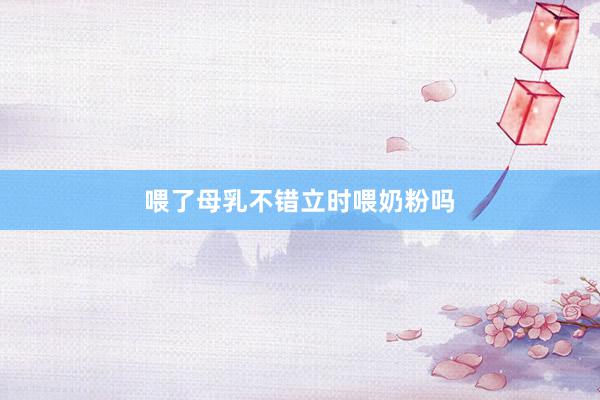 喂了母乳不错立时喂奶粉吗