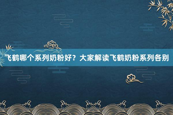 飞鹤哪个系列奶粉好？大家解读飞鹤奶粉系列各别