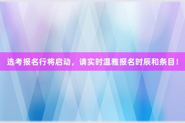 选考报名行将启动，请实时温雅报名时辰和条目！